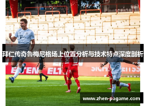 拜仁传奇鲁梅尼格场上位置分析与技术特点深度剖析