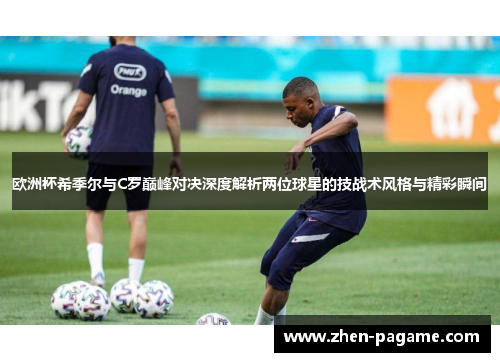 欧洲杯希季尔与C罗巅峰对决深度解析两位球星的技战术风格与精彩瞬间 欧洲杯希季尔与C罗巅峰对决深度解析两位球星的技战术风格与精彩瞬间
