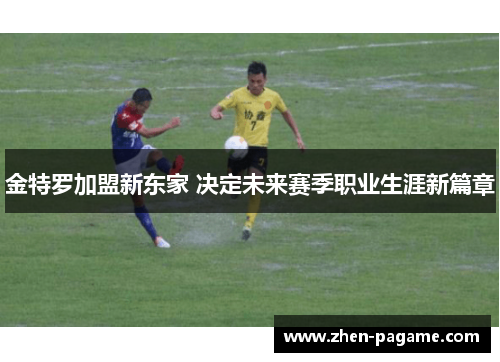 金特罗加盟新东家 决定未来赛季职业生涯新篇章 金特罗加盟新东家 决定未来赛季职业生涯新篇章