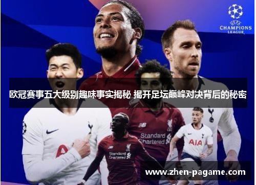 欧冠赛事五大级别趣味事实揭秘 揭开足坛巅峰对决背后的秘密