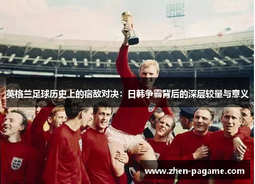 英格兰足球历史上的宿敌对决:日韩争霸背后的深层较量与意义 英格兰足球历史上的宿敌对决:日韩争霸背后的深层较量与意义