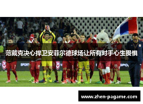 范戴克决心捍卫安菲尔德球场让所有对手心生畏惧