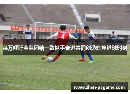 莱万呼吁全队团结一致携手奋进共同创造辉煌进球时刻 莱万呼吁全队团结一致携手奋进共同创造辉煌进球时刻