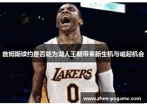 詹姆斯续约是否能为湖人王朝带来新生机与崛起机会