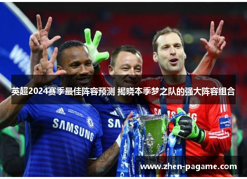 英超2024赛季最佳阵容预测 揭晓本季梦之队的强大阵容组合