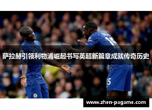 萨拉赫引领利物浦崛起书写英超新篇章成就传奇历史