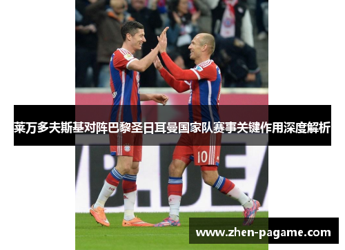莱万多夫斯基对阵巴黎圣日耳曼国家队赛事关键作用深度解析