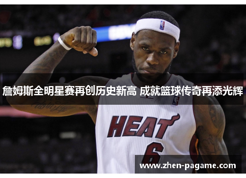 詹姆斯全明星赛再创历史新高 成就篮球传奇再添光辉 詹姆斯全明星赛再创历史新高 成就篮球传奇再添光辉
