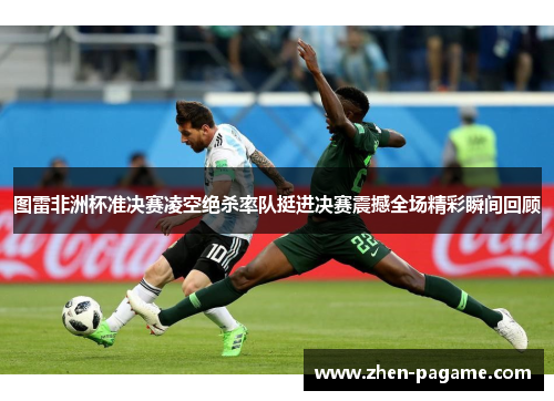 图雷非洲杯准决赛凌空绝杀率队挺进决赛震撼全场精彩瞬间回顾