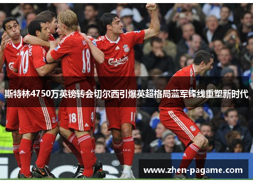 斯特林4750万英镑转会切尔西引爆英超格局蓝军锋线重塑新时代