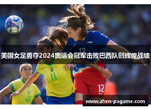 美国女足勇夺2024奥运会冠军击败巴西队创辉煌战绩
