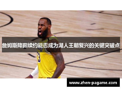 詹姆斯降薪续约能否成为湖人王朝复兴的关键突破点