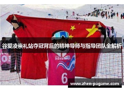谷爱凌崇礼站夺冠背后的精神导师与指导团队全解析