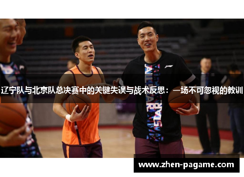 辽宁队与北京队总决赛中的关键失误与战术反思:一场不可忽视的教训 辽宁队与北京队总决赛中的关键失误与战术反思:一场不可忽视的教训