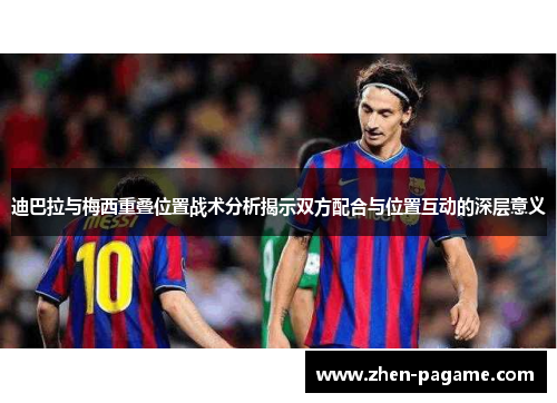 迪巴拉与梅西重叠位置战术分析揭示双方配合与位置互动的深层意义 迪巴拉与梅西重叠位置战术分析揭示双方配合与位置互动的深层意义