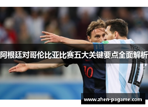 阿根廷对哥伦比亚比赛五大关键要点全面解析