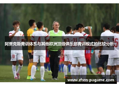 阿贾克斯青训体系与其他欧洲顶级俱乐部青训模式的比较分析 阿贾克斯青训体系与其他欧洲顶级俱乐部青训模式的比较分析